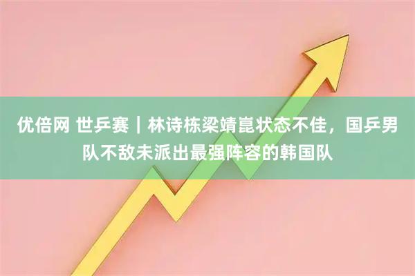 优倍网 世乒赛｜林诗栋梁靖崑状态不佳，国乒男队不敌未派出最强阵容的韩国队