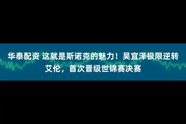 华泰配资 这就是斯诺克的魅力！吴宜泽极限逆转艾伦，首次晋级世锦赛决赛